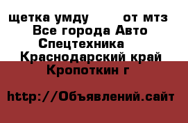 щетка умду-80.82 от мтз  - Все города Авто » Спецтехника   . Краснодарский край,Кропоткин г.